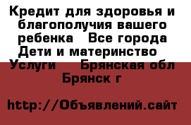 Кредит для здоровья и благополучия вашего ребенка - Все города Дети и материнство » Услуги   . Брянская обл.,Брянск г.